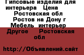 Гипсовые изделия для интерьера › Цена ­ 300 - Ростовская обл., Ростов-на-Дону г. Мебель, интерьер » Другое   . Ростовская обл.